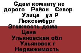 Сдам комнату не дорого › Район ­ Север › Улица ­ ул.Р.Люксембург › Этажность дома ­ 5 › Цена ­ 5 500 - Ульяновская обл., Ульяновск г. Недвижимость » Квартиры аренда   . Ульяновская обл.